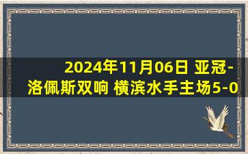 2024年11月06日 亚冠-洛佩斯双响 横滨水手主场5-0十人武里南联